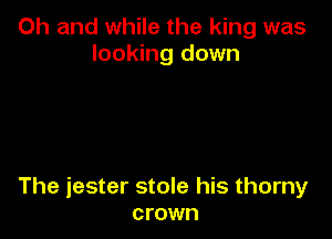 Oh and while the king was
looking down

The jester stole his thorny
crown