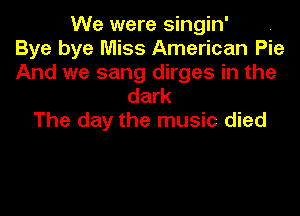 We were singin'
Bye bye Miss American Pie
And we sang dirges in the
dark

The day the music died