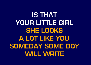 IS THAT
YOUR LITTLE GIRL
SHE LOOKS
A LOT LIKE YOU
SOMEDAY SOME BOY
WLL WRITE