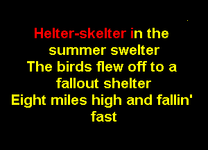 Helter-skelter in the
summer swelter
The birds flew off to a
fallout shelter
Eight miles high and fallin'
fast