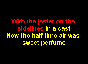 With the jester on the
sidelines in a cast

Now the half-time air was
sweet perfume