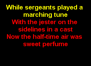 While sergeants played a
marching tune
With the jester on the
sidelines in a cast
Now the half-time air was
sweet perfume