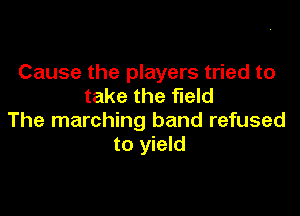 Cause the players tried to
take the field

The marching band refused
to yield