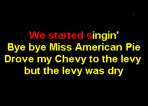 We started singin'
Bye bye Miss American Pie

Drove my Chevy to the levy
but the levy was dry