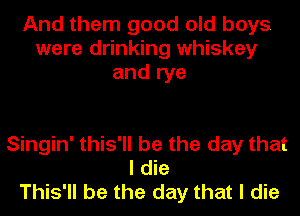 And them good old boys
were drinking whiskey
and rye

Singin' this'll be the day that
I die
This'll be the day that I die