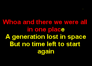 Whoa and there we were all
in one place
A generation lost in space
But no time left to start
again