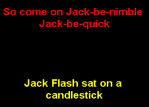 So come on Jack-be-nimble
Jack-be-quick

Jack Flash sat on a
candlestick