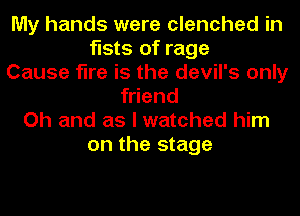 My hands were clenched in
fists of rage
Cause fire is the devil's only
friend
Oh and as I watched him
on the stage