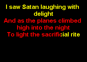 I saw Satan laughing with
delight
And as the planes climbed
high into the night
To light the sacrificial rite