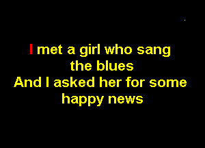 I met a girl who sang
the blues

And I asked her for some
happy news