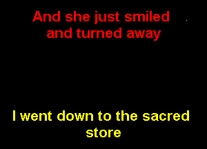 And she just smiled
and turned away

lwent down to the sacred
store