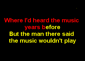 Where I'd heard the music
years before

But the man there said
the music wouldn't play