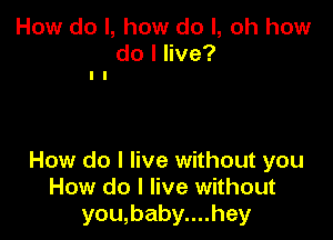 How do I, how do I, oh how

dolee?
I I

How do I live without you
How do I live without
you,baby....hey