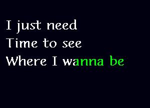 I just need
Time to see

Where I wanna be