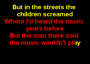 But in the streets the
children screamed
Where I'd heard the music
years before
But the man there said
the music wouldn't play