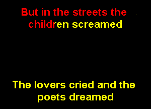 But in the streets the
children screamed

The lovers cried and the
poets dreamed