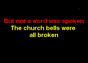 But not a word was spoken
The church bells were

all broken
