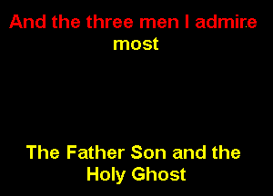 And the three men I admire
most

The Father Son and the
Holy Ghost