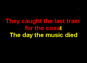 They caught the last train
for the coast

The day the music died