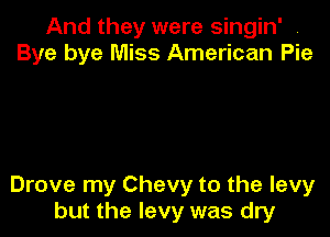 And they were singin' ,
Bye bye Miss American Pie

Drove my Chevy to the levy
but the levy was dry