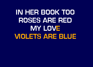 IN HER BOOK T00
ROSES ARE RED
MY LOVE
VIOLETS ARE BLUE

g