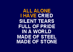ALL ALONE
I HAVE CRIED

SILENT TEARS

FULL OF PRIDE
IN A WORLD

MADE OF STEEL
MADE OF STONE