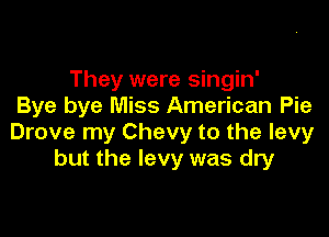 They were singin'
Bye bye Miss American Pie

Drove my Chevy to the levy
but the levy was dry