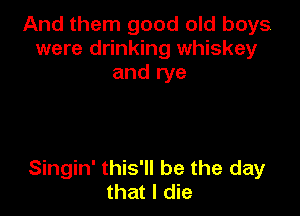 And them good old boys
were drinking whiskey
and rye

Singin' this'll be the day
that I die