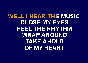 WELL I HEAR THE MUSIC
CLOSE MY EYES

FEEL THE RHYTHM
WRAP AROUND

TAKE AHOLD
OF MY HEART