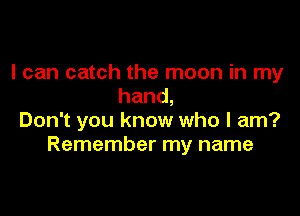 I can catch the moon in my
hand,

Don't you know who I am?
Remember my name
