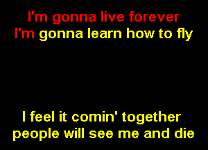 I'm gonna live forever
I'm gonna learn how to fly

I feel it comin' together
people will see me and die