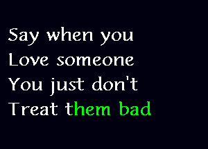 Say when you
Love someone

You just don't
Treat them bad