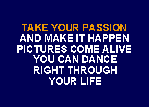 TAKE YOUR PASSION
AND MAKE IT HAPPEN

PICTURES COME ALIVE
YOU CAN DANCE

RIGHT THROUGH
YOUR LIFE