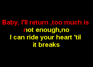 Baby, I'll return ,too much is
not enough,no

I can ride your heart 'til
it breaks