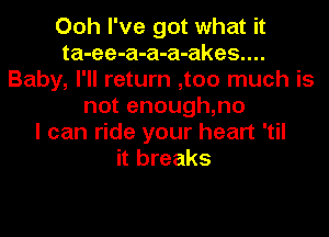 Ooh I've got what it
ta-ee-a-a-a-akes....
Baby, I'll return ,too much is
not enough,no
I can ride your heart 'til
it breaks