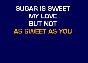 SUGAR IS SWEET
MY LOVE
BUT NOT

AS SWEET AS YOU