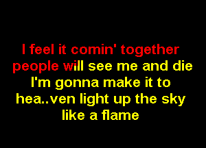 I feel it comin' together
people will see me and die
I'm gonna make it to
hea..ven light up the sky
like a flame