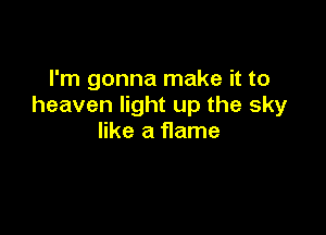 I'm gonna make it to
heaven light up the sky

like a flame