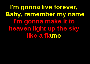 I'm gonna live forever,
Baby, remember my name
I'm gonna make it to
heaven light up the sky
like a flame