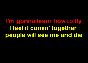 I'm gonna learn how to fly
I feel it comin' together

people will see me and die