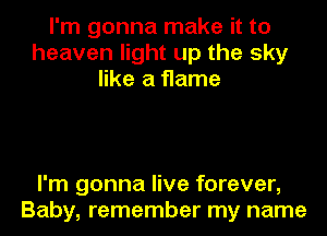 I'm gonna make it to
heaven light up the sky
like a flame

I'm gonna live forever,
Baby, remember my name