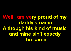 Well I am very proud of my
daddy's name

Although his kind of music
and mine ain't exactly
the same