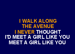 I WALK ALONG
THE AVENUE

I NEVER THOUGHT
I'D MEET A GIRL LIKE YOU

MEET A GIRL LIKE YOU