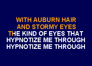 WITH AUBURN HAIR

AND STORMY EYES

THE KIND OF EYES THAT
HYPNOTIZE ME THROUGH

HYPNOTIZE ME THROUGH