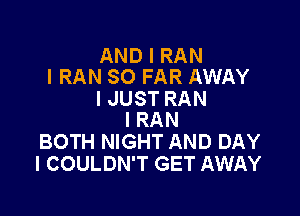 AND I RAN
l RAN SO FAR AWAY

I JUST RAN

l RAN
BOTH NIGHT AND DAY
I COULDN'T GET AWAY