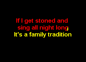 Ifl get stoned and
sing all night long

It's a family tradition