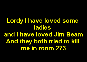 Lordy l have loved some
ladies

and l have loved Jim Beam
And they both tried to kill
me in room 273