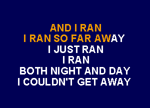 AND I RAN
l RAN SO FAR AWAY

I JUST RAN

l RAN
BOTH NIGHT AND DAY
I COULDN'T GET AWAY