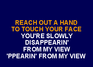 REACH OUT A HAND
TO TOUCH YOUR FACE

YOU'RE SLOWLY
DISAPPEARIN'

FROM MY VIEW
'PPEARIN' FROM MY VIEW