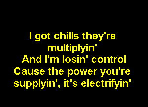 I got chills they're
multiplyin'

And I'm losin' control
Cause the power you're
supplyin', it's electrifyin'